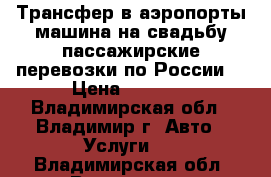 Трансфер в аэропорты,машина на свадьбу,пассажирские перевозки по России  › Цена ­ 3 000 - Владимирская обл., Владимир г. Авто » Услуги   . Владимирская обл.,Владимир г.